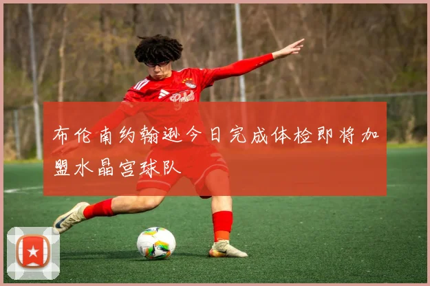布伦南约翰逊今日完成体检即将加盟水晶宫球队
