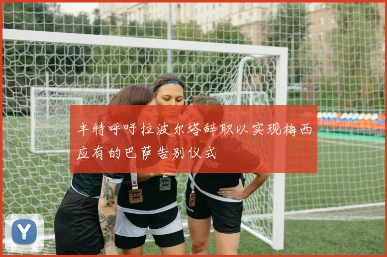 丰特呼吁拉波尔塔辞职以实现梅西应有的巴萨告别仪式