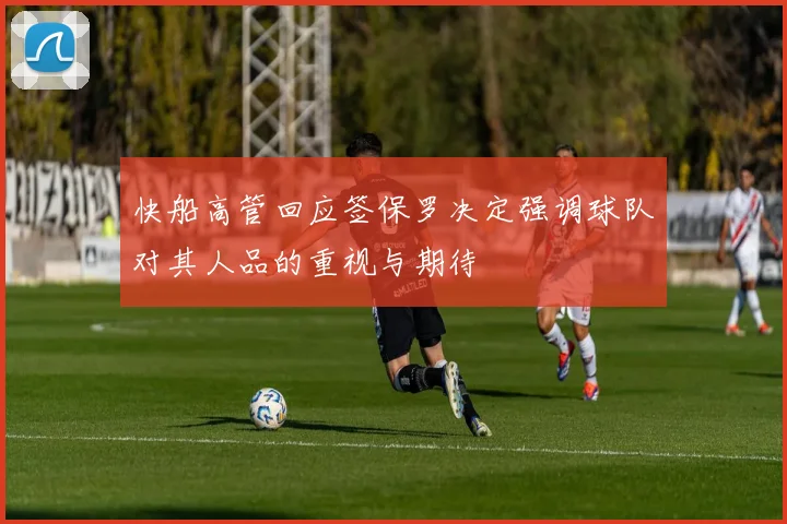 快船高管回应签保罗决定强调球队对其人品的重视与期待