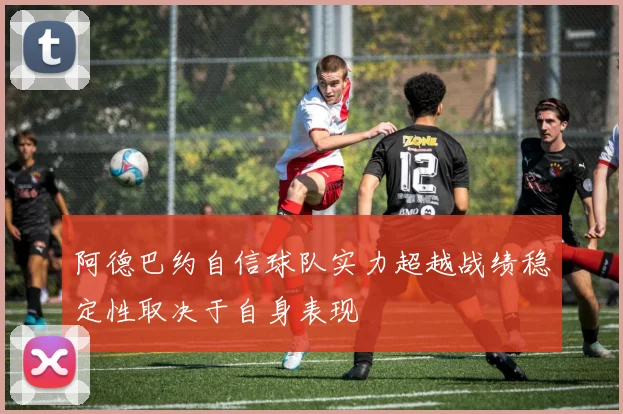 阿德巴约自信球队实力超越战绩稳定性取决于自身表现