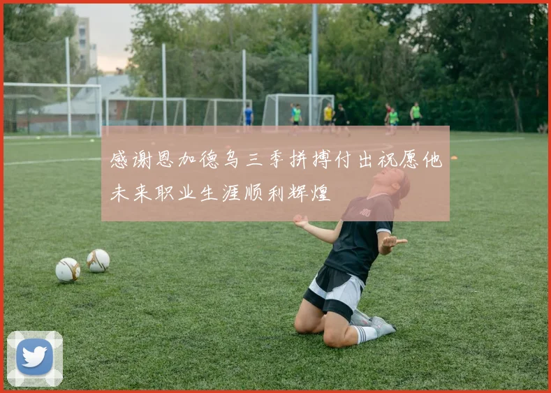 感谢恩加德乌三季拼搏付出祝愿他未来职业生涯顺利辉煌