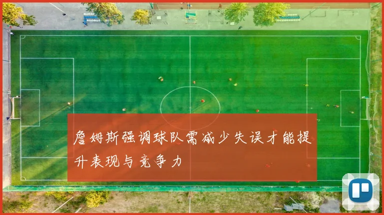 詹姆斯强调球队需减少失误才能提升表现与竞争力