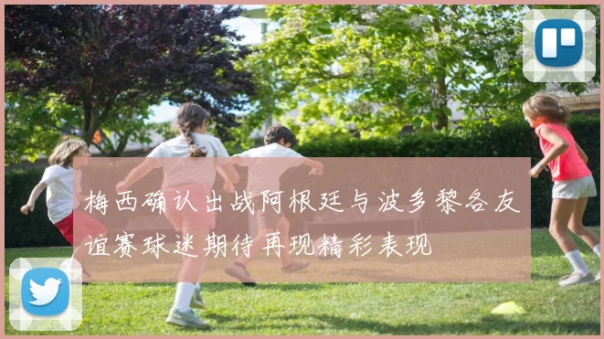 梅西确认出战阿根廷与波多黎各友谊赛球迷期待再现精彩表现