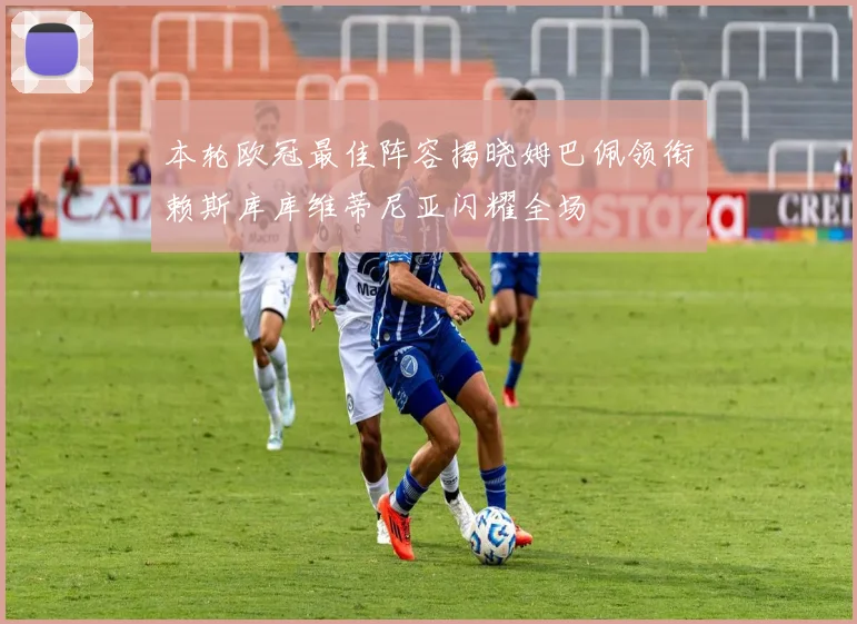 本轮欧冠最佳阵容揭晓姆巴佩领衔赖斯库库维蒂尼亚闪耀全场