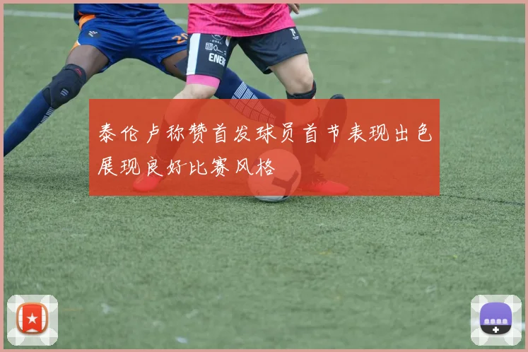 泰伦卢称赞首发球员首节表现出色展现良好比赛风格