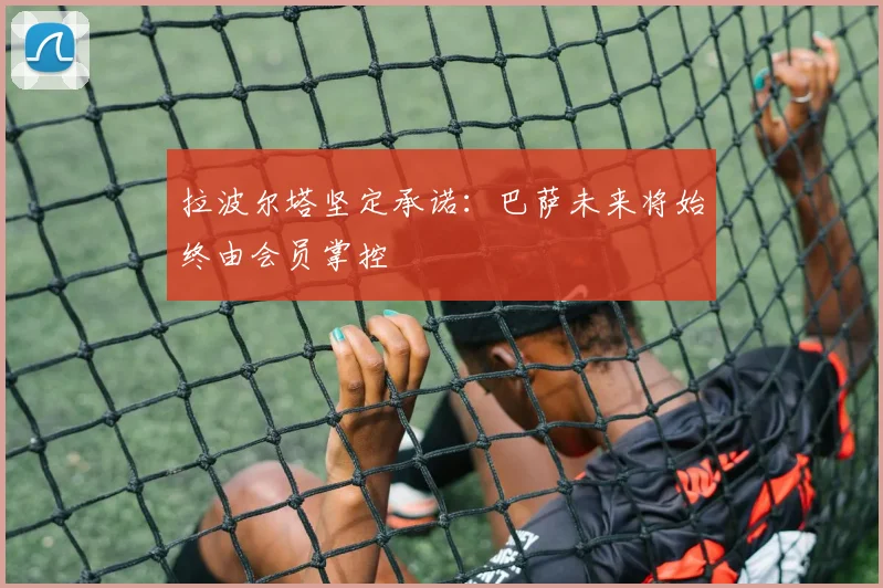 拉波尔塔坚定承诺：巴萨未来将始终由会员掌控