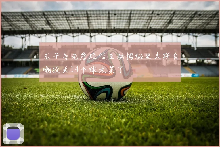 东子与老詹短信互动揭秘里夫斯自嘲投丢14个球太菜了