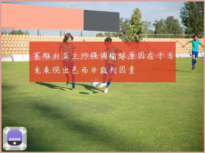 塞维利亚主帅强调输球原因在于马竞表现出色而非裁判因素