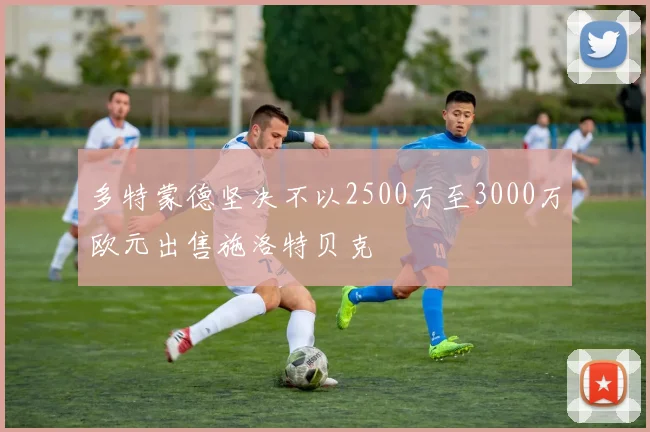多特蒙德坚决不以2500万至3000万欧元出售施洛特贝克