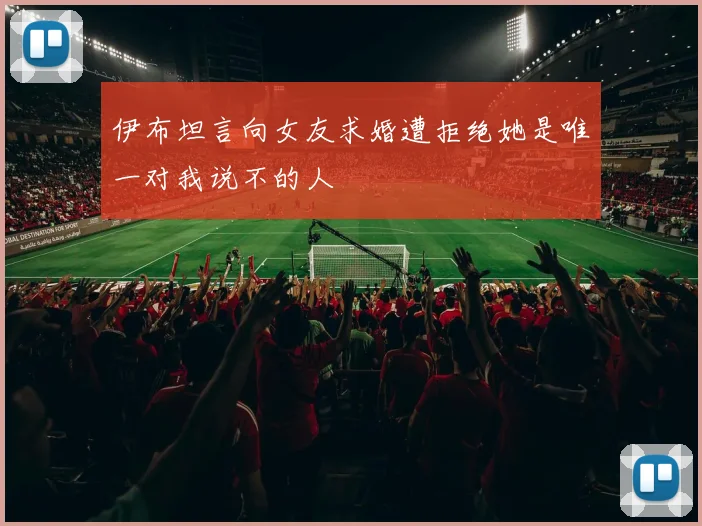 伊布坦言向女友求婚遭拒绝她是唯一对我说不的人