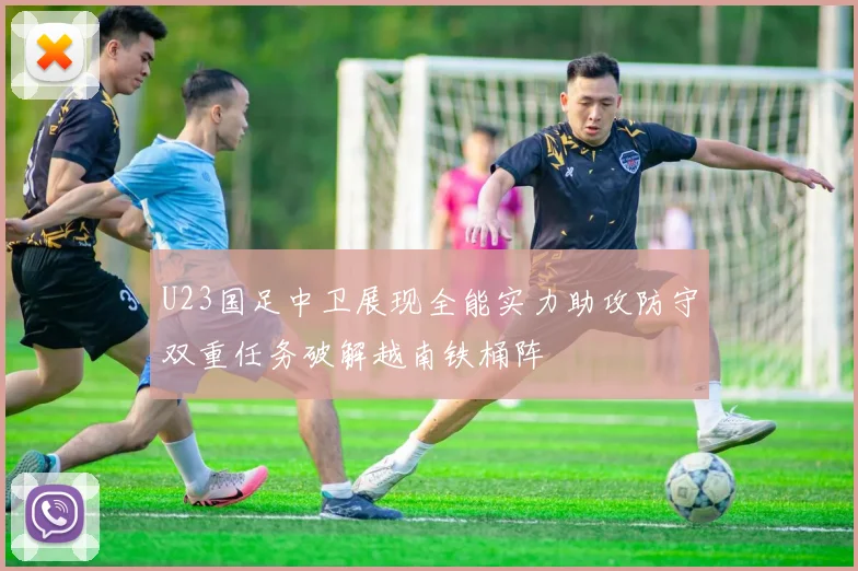U23国足中卫展现全能实力助攻防守双重任务破解越南铁桶阵