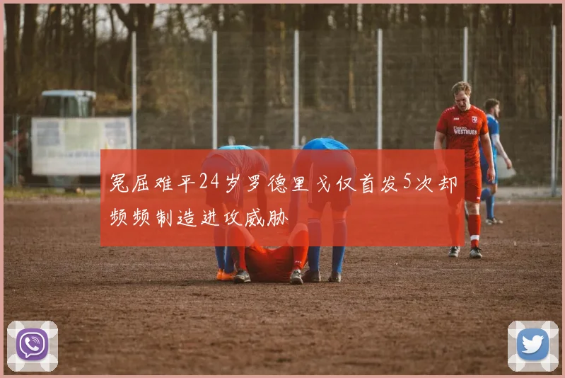 冤屈难平24岁罗德里戈仅首发5次却频频制造进攻威胁