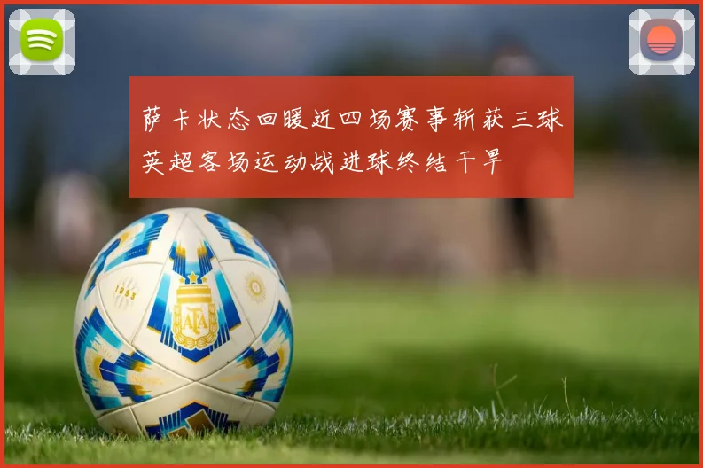 萨卡状态回暖近四场赛事斩获三球英超客场运动战进球终结干旱