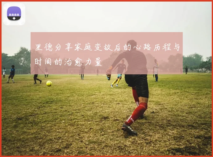 里德分享家庭变故后的心路历程与时间的治愈力量