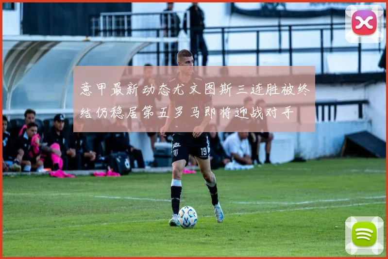 意甲最新动态尤文图斯三连胜被终结仍稳居第五罗马即将迎战对手