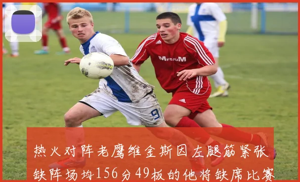 热火对阵老鹰维金斯因左腿筋紧张缺阵场均156分49板的他将缺席比赛