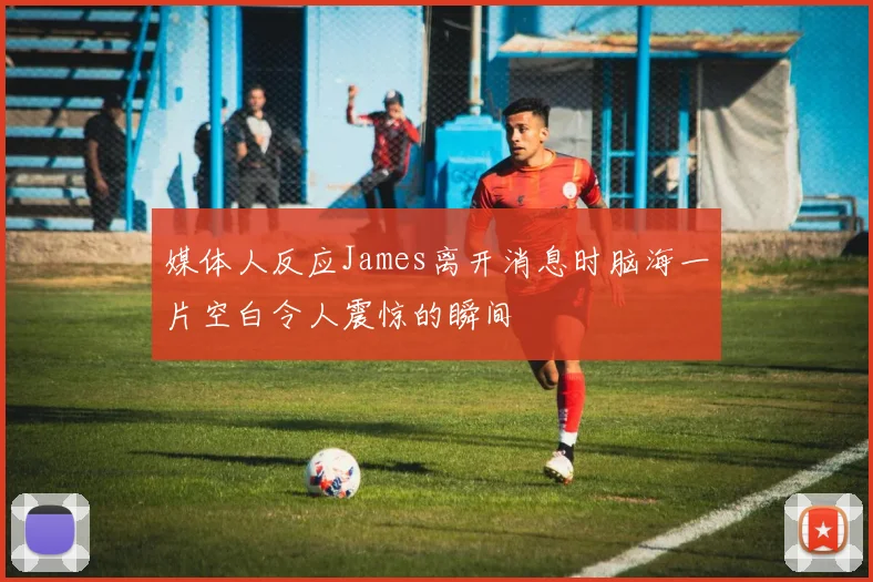 媒体人反应James离开消息时脑海一片空白令人震惊的瞬间