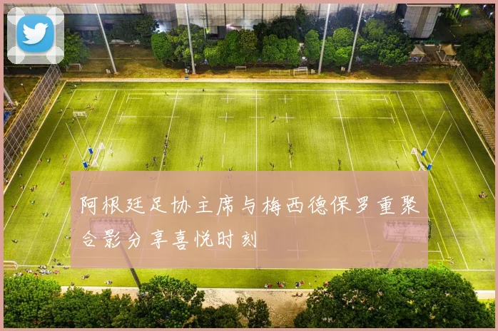 阿根廷足协主席与梅西德保罗重聚合影分享喜悦时刻