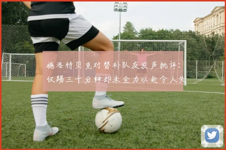 施洛特贝克对替补队友发声批评：仅踢三十分钟却未全力以赴令人失望
