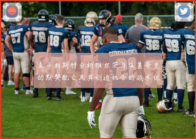 麦卡利斯特分析维尔茨与埃基蒂克的默契配合及其创造机会的战术优势