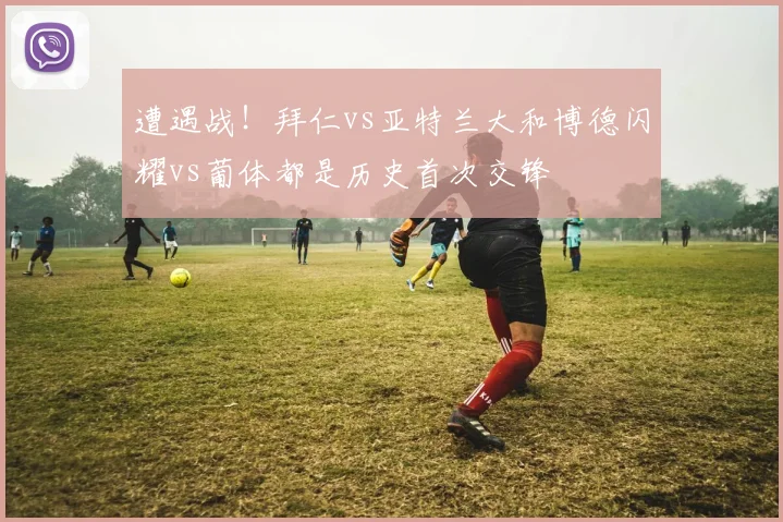 遭遇战！拜仁vs亚特兰大和博德闪耀vs葡体都是历史首次交锋