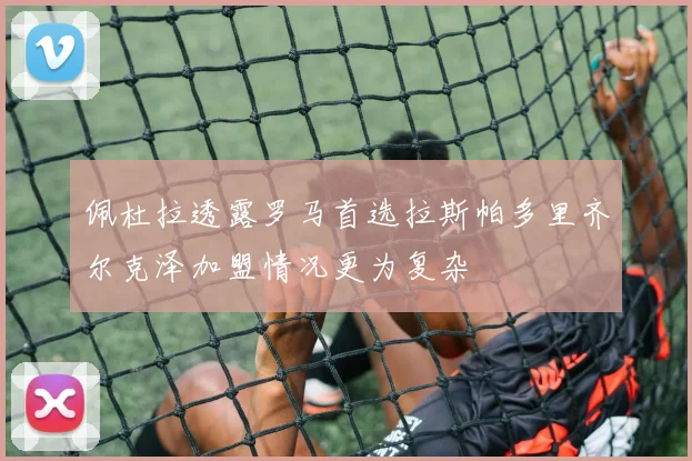 佩杜拉透露罗马首选拉斯帕多里齐尔克泽加盟情况更为复杂