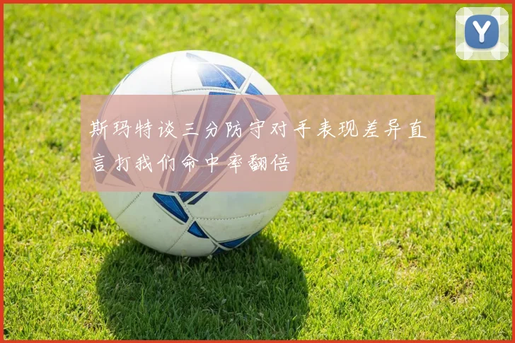 斯玛特谈三分防守对手表现差异直言打我们命中率翻倍