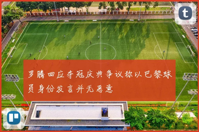 罗腾回应夺冠庆典争议称以巴黎球员身份发言并无恶意